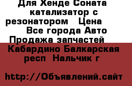 Для Хенде Соната5 катализатор с резонатором › Цена ­ 4 000 - Все города Авто » Продажа запчастей   . Кабардино-Балкарская респ.,Нальчик г.